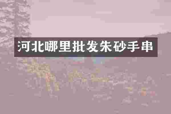 河北哪里批发朱砂手串