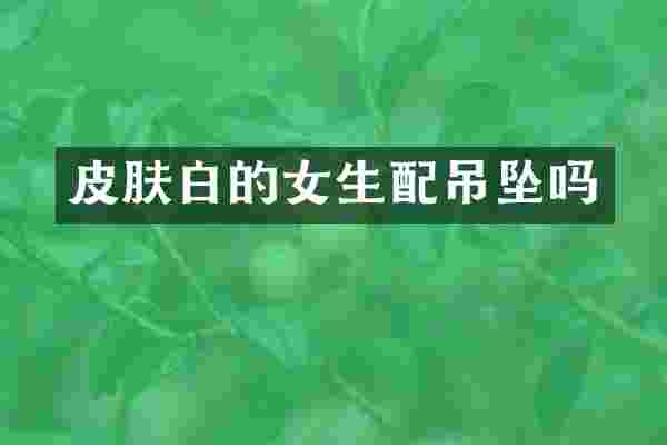 皮肤白的女生配吊坠吗