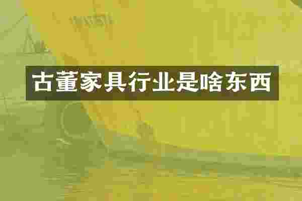古董家具行业是啥东西