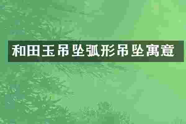 和田玉吊坠弧形吊坠寓意