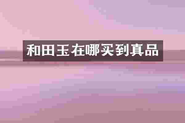 和田玉在哪买到真品