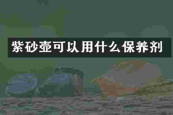 紫砂壶可以用什么保养剂
