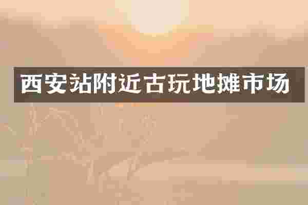 西安站附近古玩地摊市场