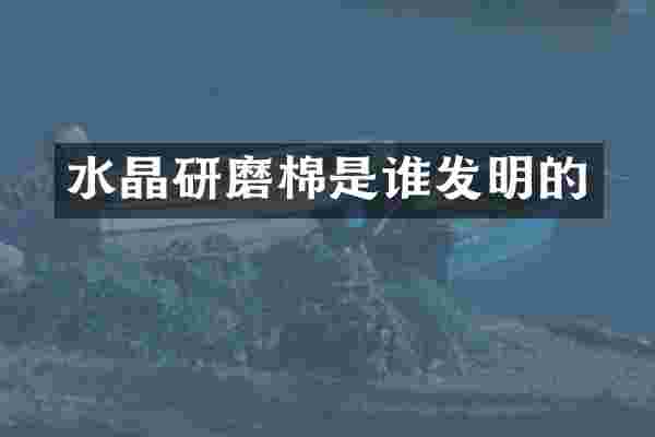 水晶研磨棉是谁发明的