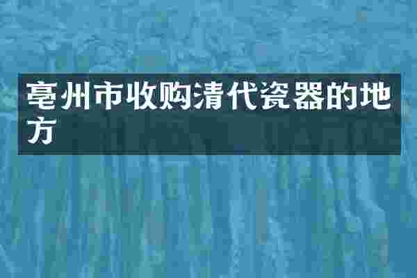 亳州市收购清代瓷器的地方