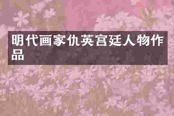 明代画家仇英宫廷人物作品
