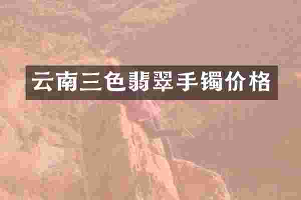 云南三色翡翠手镯价格