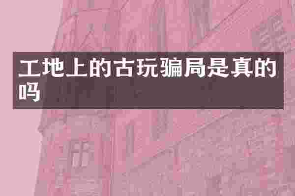 工地上的古玩骗局是真的吗