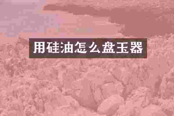 用硅油怎么盘玉器