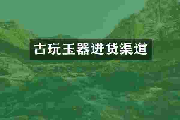 古玩玉器进货渠道