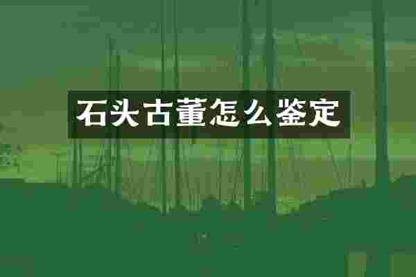 石头古董怎么鉴定