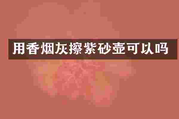 用香烟灰擦紫砂壶可以吗