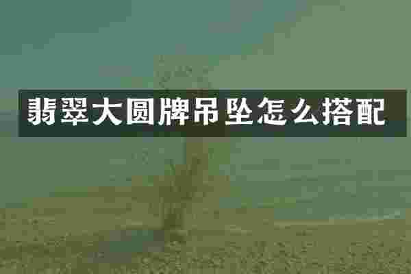 翡翠大圆牌吊坠怎么搭配