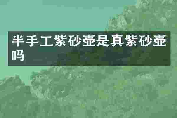 半手工紫砂壶是真紫砂壶吗