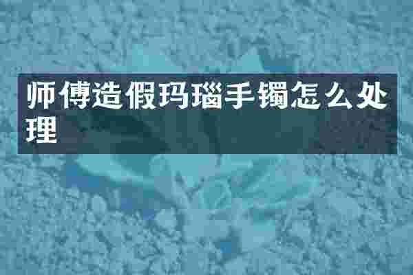 师傅造假玛瑙手镯怎么处理