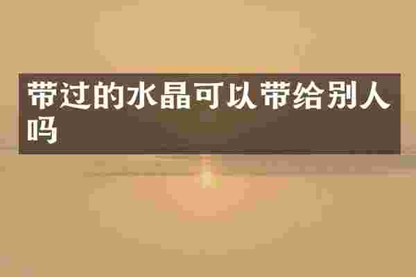 带过的水晶可以带给别人吗