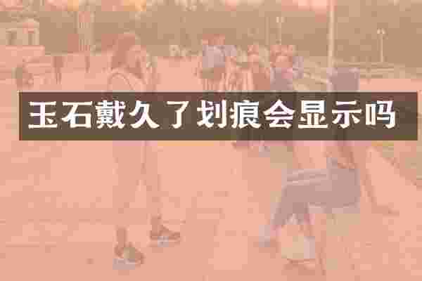 玉石戴久了划痕会显示吗