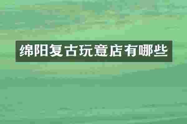 绵阳复古玩意店有哪些