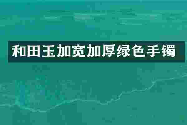 和田玉加宽加厚绿色手镯