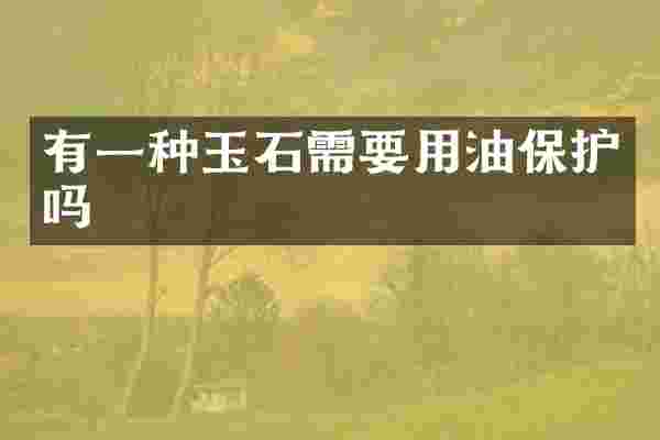 有一种玉石需要用油保护吗