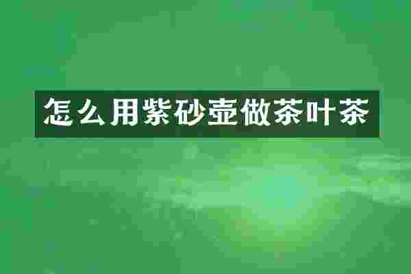 怎么用紫砂壶做茶叶茶