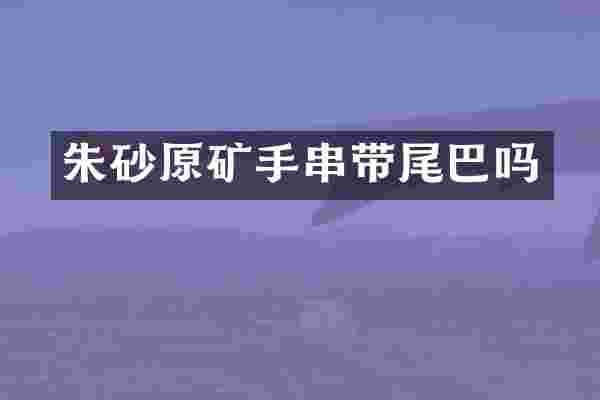 朱砂原矿手串带尾巴吗