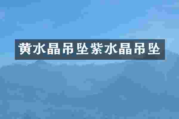 黄水晶吊坠紫水晶吊坠