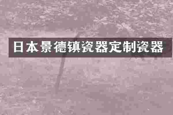 日本景德镇瓷器定制瓷器