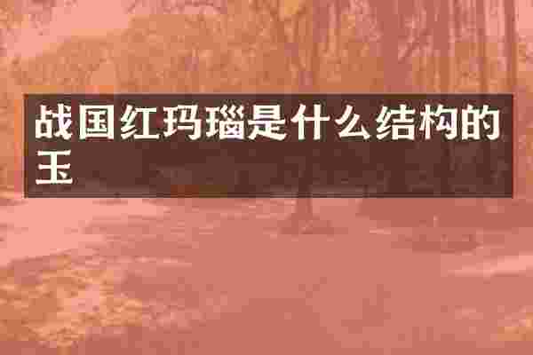 战国红玛瑙是什么结构的玉