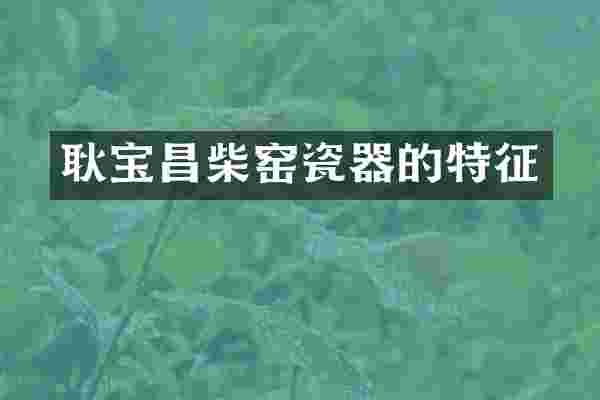 耿宝昌柴窑瓷器的特征