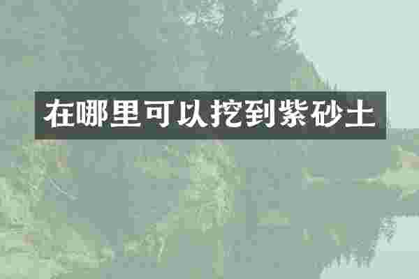 在哪里可以挖到紫砂土