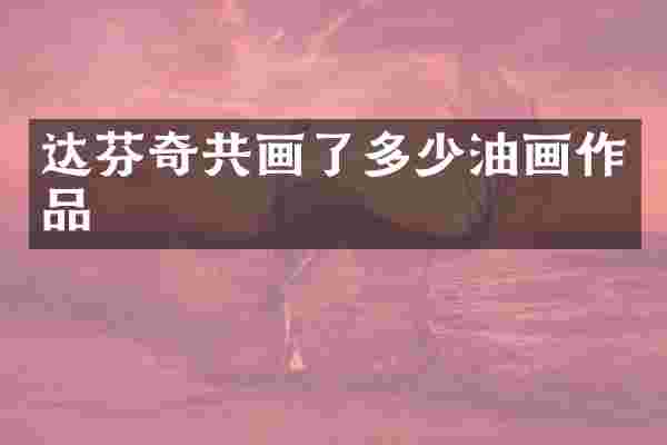 达芬奇共画了多少油画作品