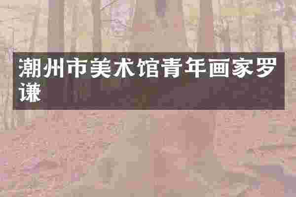 潮州市美术馆青年画家罗谦