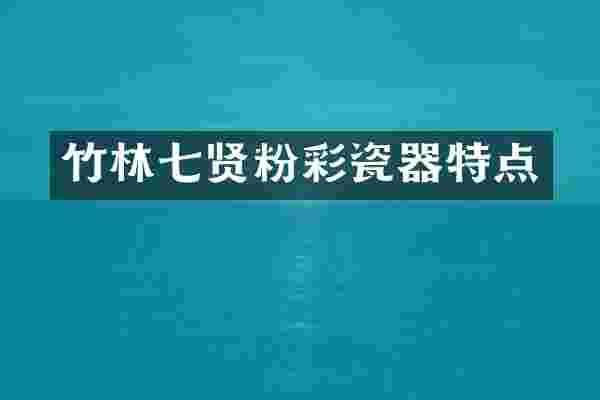 竹林七贤粉彩瓷器特点
