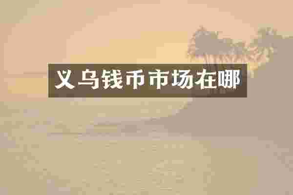 义乌钱币市场在哪