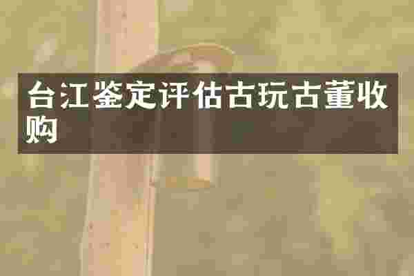 台江鉴定评估古玩古董收购