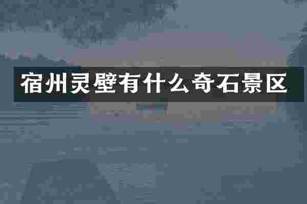 宿州灵壁有什么奇石景区