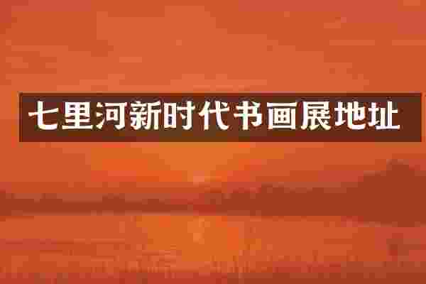 七里河新时代书画展地址