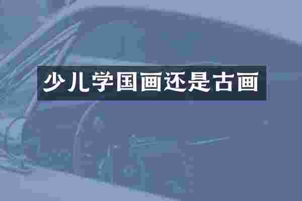 少儿学国画还是古画