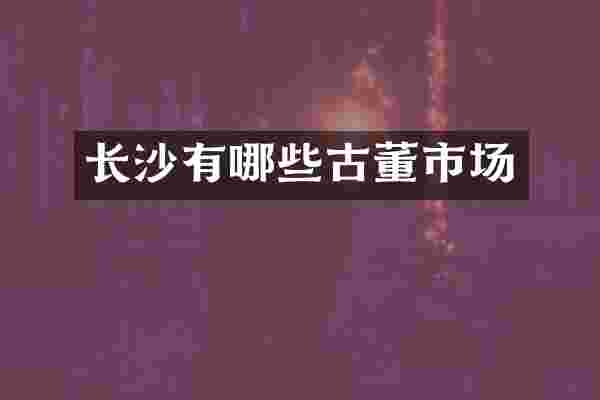 长沙有哪些古董市场