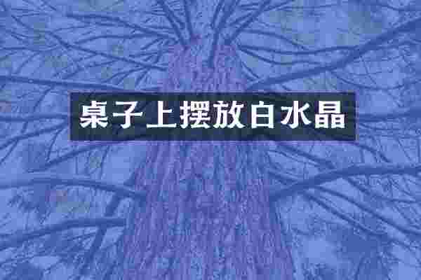 桌子上摆放白水晶