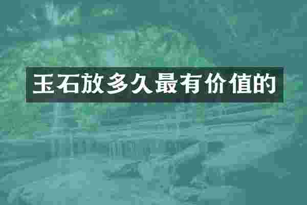 玉石放多久最有价值的