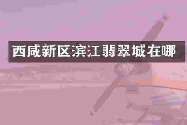 西咸新区滨江翡翠城在哪