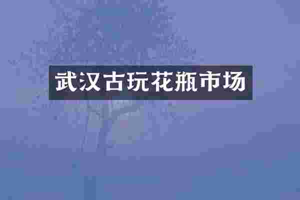 武汉古玩花瓶市场