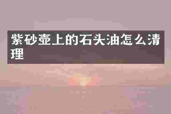 紫砂壶上的石头油怎么清理