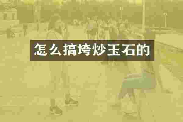 怎么搞垮炒玉石的