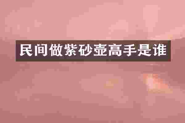 民间做紫砂壶高手是谁