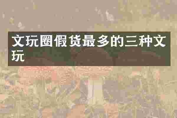 文玩圈假货最多的三种文玩