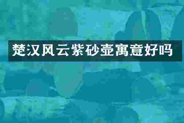 楚汉风云紫砂壶寓意好吗