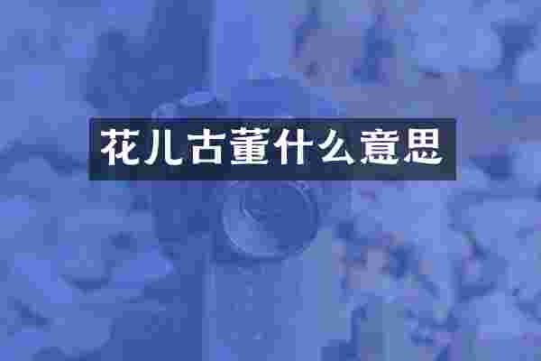 花儿古董什么意思